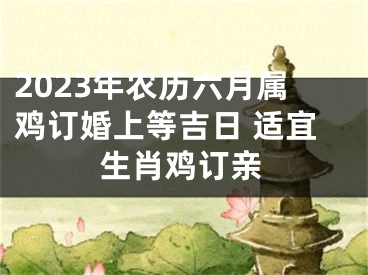 2023年农历六月属鸡订婚上等吉日 适宜生肖鸡订亲