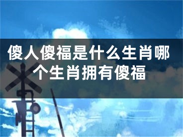 傻人傻福是什么生肖哪个生肖拥有傻福