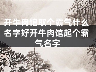 开牛肉馆取个霸气什么名字好开牛肉馆起个霸气名字