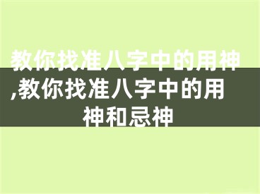 教你找准八字中的用神,教你找准八字中的用神和忌神