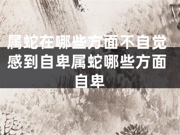 属蛇在哪些方面不自觉感到自卑属蛇哪些方面自卑