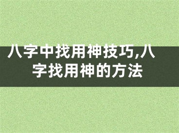 八字中找用神技巧,八字找用神的方法