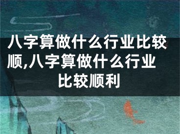 八字算做什么行业比较顺,八字算做什么行业比较顺利