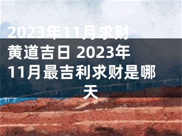 2023年11月求财黄道吉日 2023年11月最吉利求财是哪天