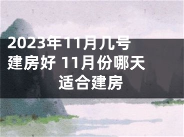 2023年11月几号建房好 11月份哪天适合建房
