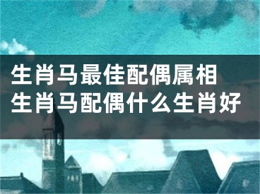生肖马最佳配偶属相 生肖马配偶什么生肖好