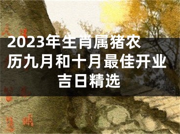 2023年生肖属猪农历九月和十月最佳开业吉日精选