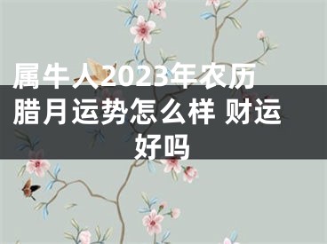 属牛人2023年农历腊月运势怎么样 财运好吗