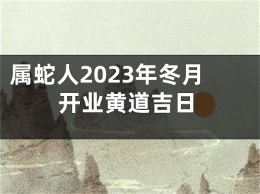 属蛇人2023年冬月开业黄道吉日
