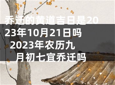 乔迁的黄道吉日是2023年10月21日吗  2023年农历九月初七宜乔迁吗 