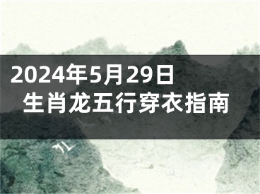 2024年5月29日生肖龙五行穿衣指南