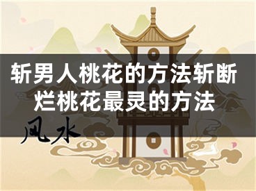 斩男人桃花的方法斩断烂桃花最灵的方法
