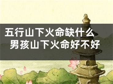 五行山下火命缺什么 男孩山下火命好不好