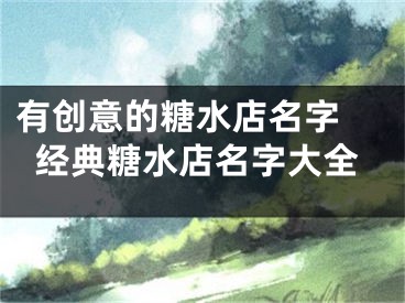 有创意的糖水店名字 经典糖水店名字大全