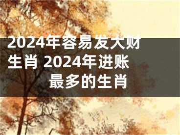 2024年容易发大财生肖 2024年进账最多的生肖