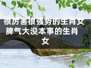 很厉害很强势的生肖女 脾气大没本事的生肖女