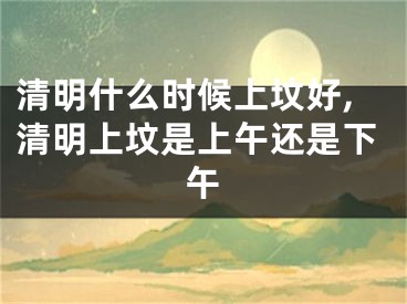 清明什么时候上坟好,清明上坟是上午还是下午