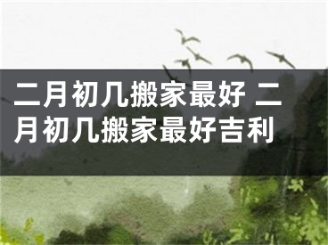 二月初几搬家最好 二月初几搬家最好吉利 