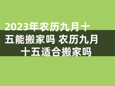 2023年农历九月十五能搬家吗 农历九月十五适合搬家吗