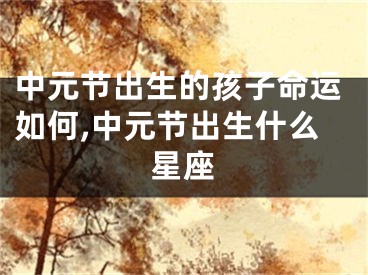 中元节出生的孩子命运如何,中元节出生什么星座