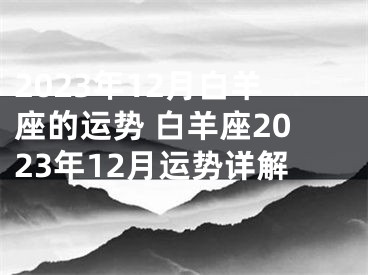 2023年12月白羊座的运势 白羊座2023年12月运势详解