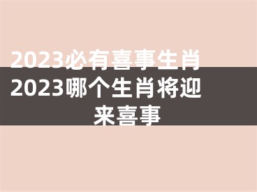 2023必有喜事生肖2023哪个生肖将迎来喜事