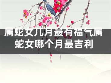 属蛇女几月最有福气属蛇女哪个月最吉利
