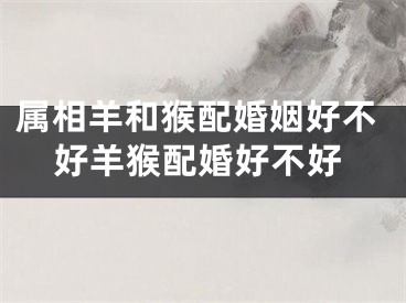 属相羊和猴配婚姻好不好羊猴配婚好不好