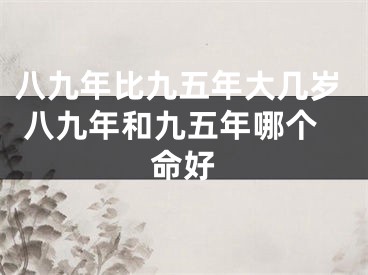 八九年比九五年大几岁 八九年和九五年哪个命好