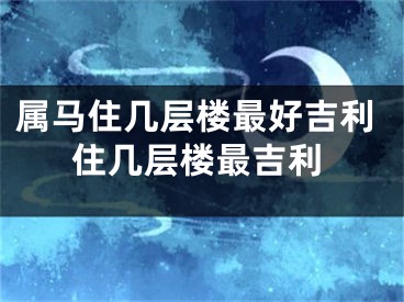 属马住几层楼最好吉利住几层楼最吉利