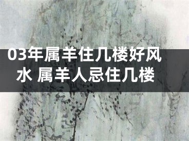 03年属羊住几楼好风水 属羊人忌住几楼