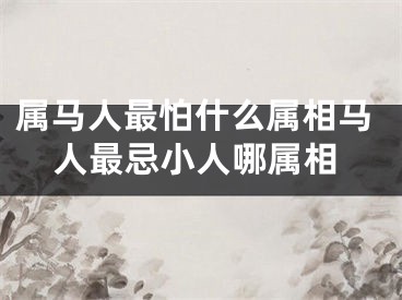 属马人最怕什么属相马人最忌小人哪属相
