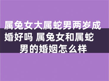 属兔女大属蛇男两岁成婚好吗 属兔女和属蛇男的婚姻怎么样