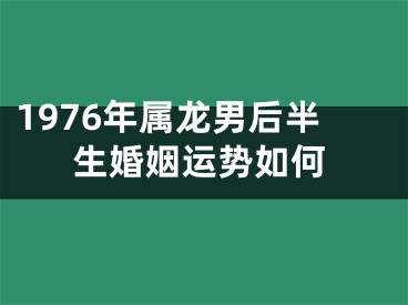 1976年属龙男后半生婚姻运势如何