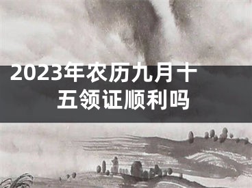 2023年农历九月十五领证顺利吗
