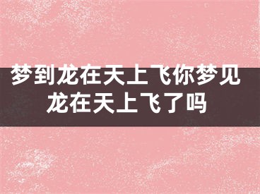 梦到龙在天上飞你梦见龙在天上飞了吗