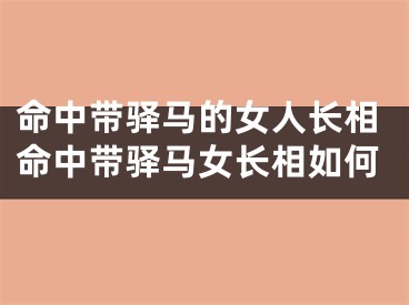 命中带驿马的女人长相命中带驿马女长相如何