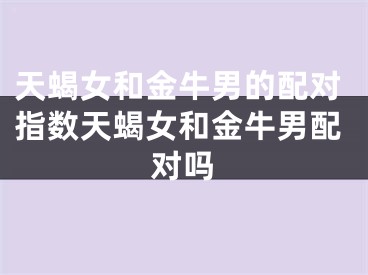 天蝎女和金牛男的配对指数天蝎女和金牛男配对吗