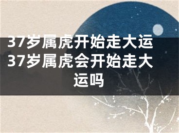 37岁属虎开始走大运37岁属虎会开始走大运吗