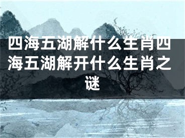 四海五湖解什么生肖四海五湖解开什么生肖之谜