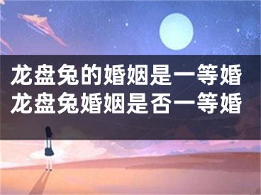 龙盘兔的婚姻是一等婚龙盘兔婚姻是否一等婚