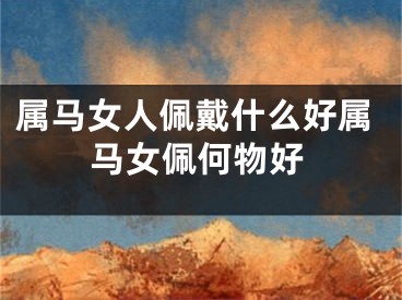 属马女人佩戴什么好属马女佩何物好