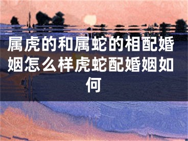 属虎的和属蛇的相配婚姻怎么样虎蛇配婚姻如何