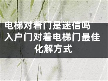 电梯对着门是迷信吗 入户门对着电梯门最佳化解方式