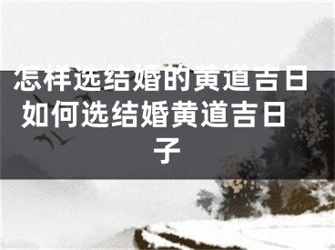 怎样选结婚的黄道吉日 如何选结婚黄道吉日子