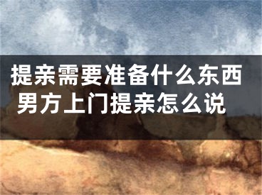 提亲需要准备什么东西 男方上门提亲怎么说
