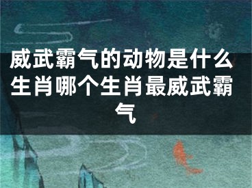 威武霸气的动物是什么生肖哪个生肖最威武霸气