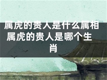 属虎的贵人是什么属相 属虎的贵人是哪个生肖