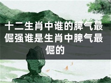 十二生肖中谁的脾气最倔强谁是生肖中脾气最倔的