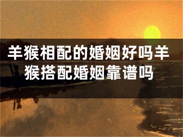 羊猴相配的婚姻好吗羊猴搭配婚姻靠谱吗